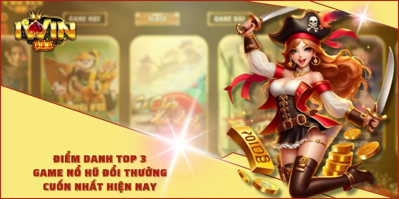 Điểm danh top 3 game nổ hũ đổi thưởng cuốn nhất hiện nay