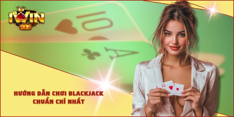 Hướng dẫn chơi blackjack chuẩn chỉ nhất